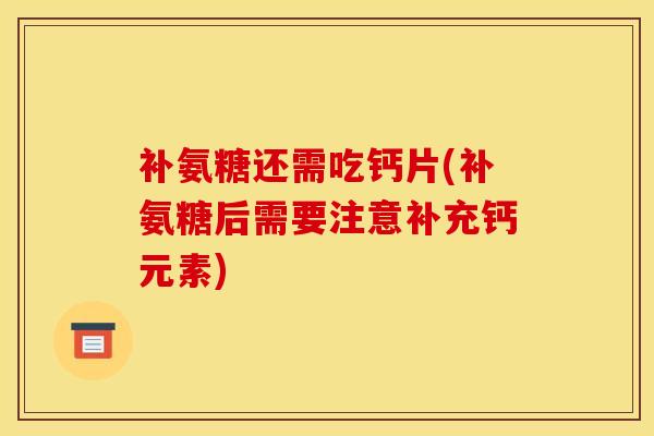 补氨糖还需吃钙片(补氨糖后需要注意补充钙元素)
