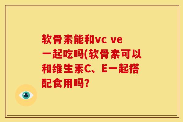 软骨素能和vc ve一起吃吗(软骨素可以和维生素C、E一起搭配食用吗？