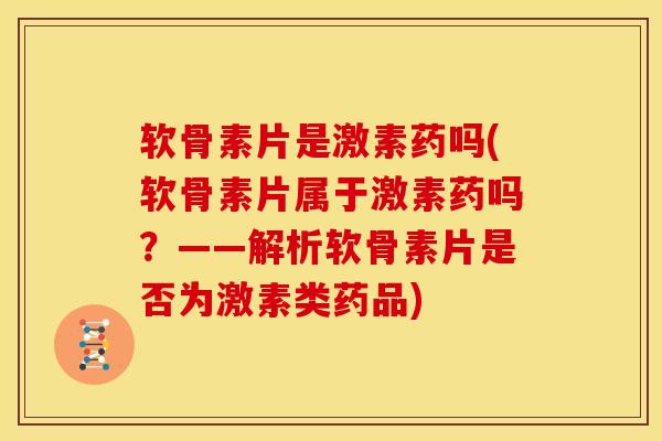 软骨素片是激素药吗(软骨素片属于激素药吗?——解析软骨素片是否为激素类药品) 软骨素片是激素药吗(软骨素片属于激素药吗?——解析软骨素片是否为激素类药品)