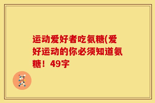运动爱好者吃氨糖(爱好运动的你必须知道氨糖!49字 运动爱好者吃氨糖(爱好运动的你必须知道氨糖!49字