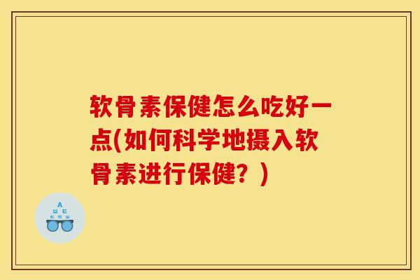 软骨素保健怎么吃好一点(如何科学地摄入软骨素进行保健?) 软骨素保健怎么吃好一点(如何科学地摄入软骨素进行保健?)