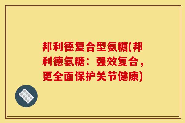 邦利德复合型氨糖(邦利德氨糖:强效复合,更全面保护关节健康) 邦利德复合型氨糖(邦利德氨糖:强效复合,更全面保护关节健康)