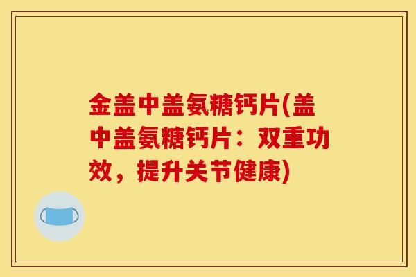 金盖中盖氨糖钙片(盖中盖氨糖钙片:双重功效,提升关节健康) 金盖中盖氨糖钙片(盖中盖氨糖钙片:双重功效,提升关节健康)