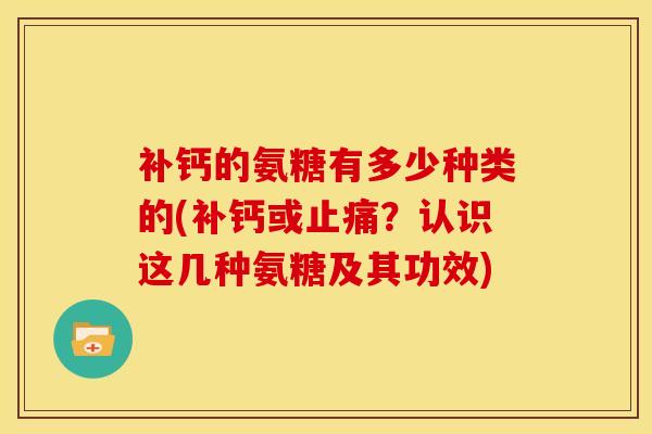 补钙的氨糖有多少种类的(补钙或?认识这几种氨糖及其功效) 补钙的氨糖有多少种类的(补钙或?认识这几种氨糖及其功效)
