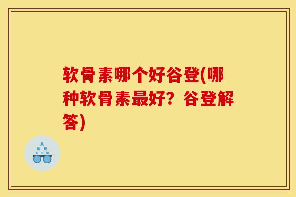 软骨素哪个好谷登(哪种软骨素好？谷登解答)