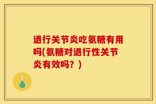 退行吃氨糖有用吗(氨糖对有效吗？)