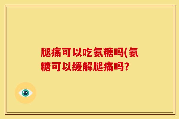 腿痛可以吃氨糖吗(氨糖可以缓解腿痛吗？