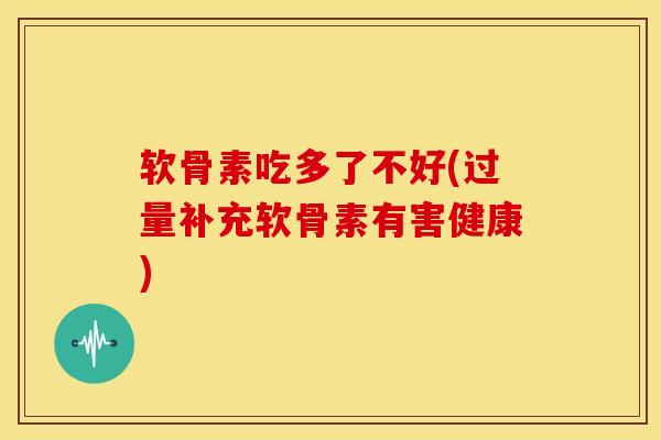 软骨素吃多了不好(过量补充软骨素有害健康) 软骨素吃多了不好(过量补充软骨素有害健康)
