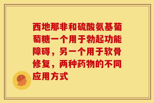 西地那非和硫酸氨基葡萄糖一个用于勃起功能障碍,另一个用于软骨修复,两种的不同应用方式 西地那非和硫酸氨基葡萄糖一个用于勃起功能障碍,另一个用于软骨修复,两种的不同应用方式