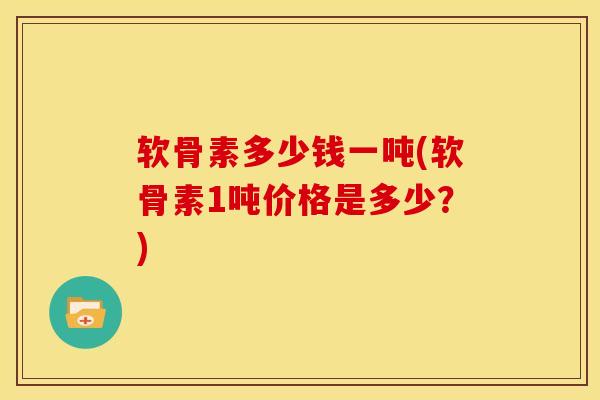 软骨素多少钱一吨(软骨素1吨价格是多少?) 软骨素多少钱一吨(软骨素1吨价格是多少?)