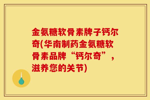 金氨糖软骨素牌子钙尔奇(华南制药金氨糖软骨素品牌“钙尔奇”,滋养您的关节) 金氨糖软骨素牌子钙尔奇(华南制药金氨糖软骨素品牌“钙尔奇”,滋养您的关节)