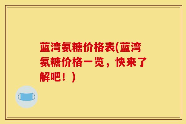 蓝湾氨糖价格表(蓝湾氨糖价格一览，快来了解吧！)