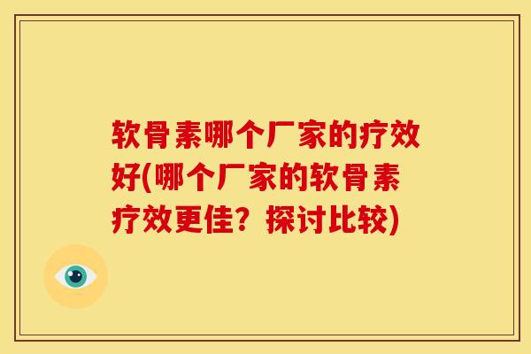 软骨素哪个厂家的疗效好(哪个厂家的软骨素疗效更佳？探讨比较)