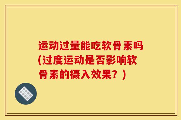 运动过量能吃软骨素吗(过度运动是否影响软骨素的摄入效果?) 运动过量能吃软骨素吗(过度运动是否影响软骨素的摄入效果?)