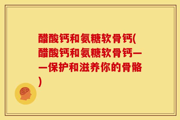 醋酸钙和氨糖软骨钙(醋酸钙和氨糖软骨钙——保护和滋养你的骨骼) 醋酸钙和氨糖软骨钙(醋酸钙和氨糖软骨钙——保护和滋养你的骨骼)