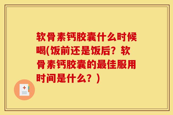 软骨素钙胶囊什么时候喝(饭前还是饭后？软骨素钙胶囊的佳服用时间是什么？)