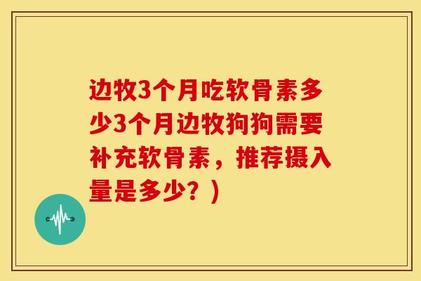 边牧3个月吃软骨素多少3个月边牧狗狗需要补充软骨素,推荐摄入量是多少?) 边牧3个月吃软骨素多少3个月边牧狗狗需要补充软骨素,推荐摄入量是多少?)