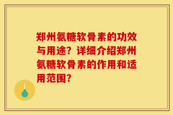 郑州氨糖软骨素的功效与用途?详细介绍郑州氨糖软骨素的作用和适用范围? 郑州氨糖软骨素的功效与用途?详细介绍郑州氨糖软骨素的作用和适用范围?
