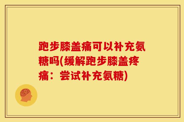 跑步膝盖痛可以补充氨糖吗(缓解跑步膝盖:尝试补充氨糖) 跑步膝盖痛可以补充氨糖吗(缓解跑步膝盖:尝试补充氨糖)