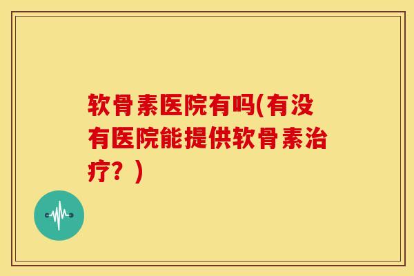 软骨素医院有吗(有没有医院能提供软骨素？)