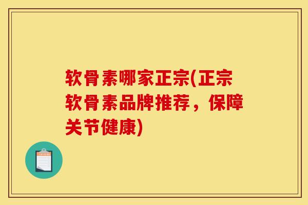 软骨素哪家正宗(正宗软骨素品牌推荐,保障关节健康) 软骨素哪家正宗(正宗软骨素品牌推荐,保障关节健康)