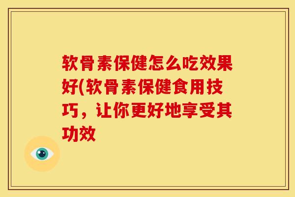 软骨素保健怎么吃效果好(软骨素保健食用技巧,让你更好地享受其功效 软骨素保健怎么吃效果好(软骨素保健食用技巧,让你更好地享受其功效