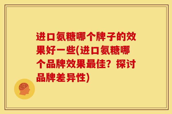 进口氨糖哪个牌子的效果好一些(进口氨糖哪个品牌效果佳?探讨品牌差异性) 进口氨糖哪个牌子的效果好一些(进口氨糖哪个品牌效果佳?探讨品牌差异性)