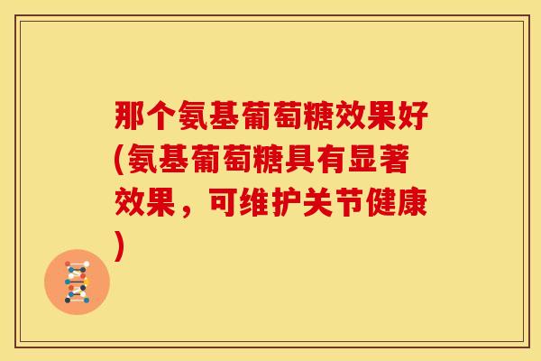 那个氨基葡萄糖效果好(氨基葡萄糖具有显著效果,可维护关节健康) 那个氨基葡萄糖效果好(氨基葡萄糖具有显著效果,可维护关节健康)