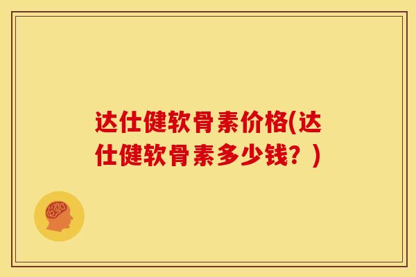 达仕健软骨素价格(达仕健软骨素多少钱?) 达仕健软骨素价格(达仕健软骨素多少钱?)