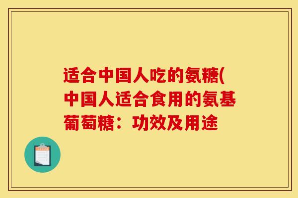 适合中国人吃的氨糖(中国人适合食用的氨基葡萄糖:功效及用途 适合中国人吃的氨糖(中国人适合食用的氨基葡萄糖:功效及用途