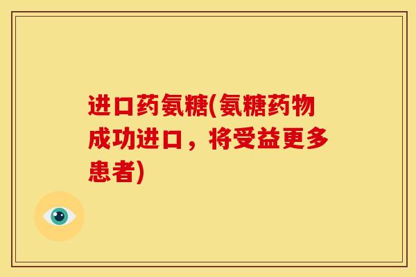 进口药氨糖(氨糖成功进口,将受益更多患者) 进口药氨糖(氨糖成功进口,将受益更多患者)