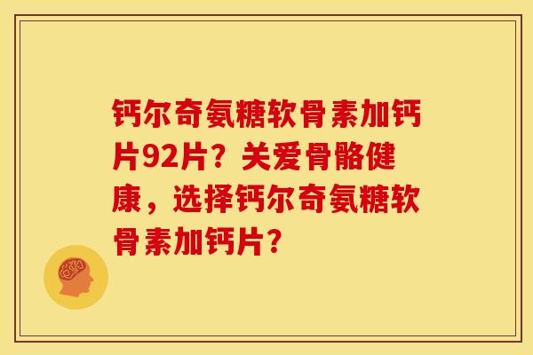 钙尔奇氨糖软骨素加钙片92片?关爱骨骼健康,选择钙尔奇氨糖软骨素加钙片? 钙尔奇氨糖软骨素加钙片92片?关爱骨骼健康,选择钙尔奇氨糖软骨素加钙片?