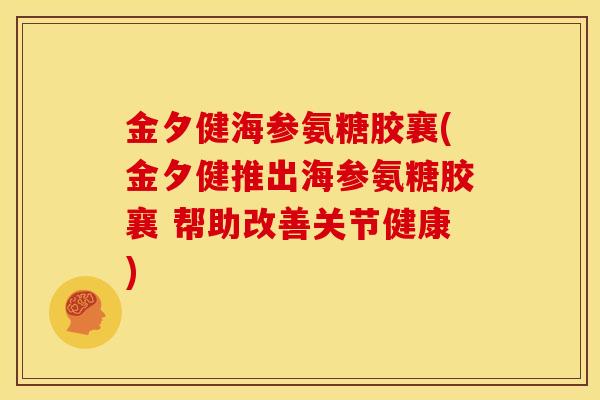 金夕健海参氨糖胶襄(金夕健推出海参氨糖胶襄 帮助改善关节健康)