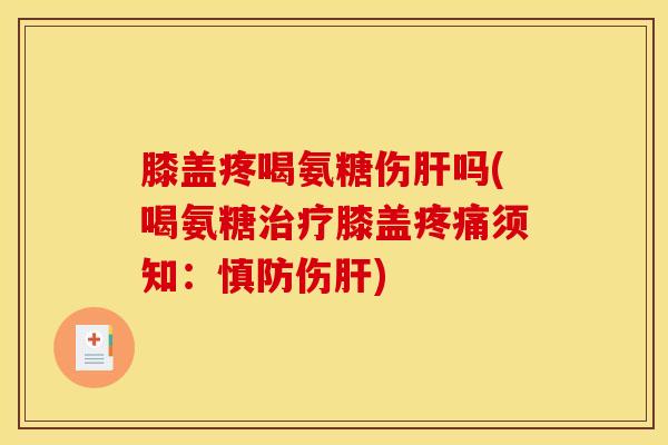 膝盖疼喝氨糖伤吗(喝氨糖膝盖须知:慎防伤) 膝盖疼喝氨糖伤吗(喝氨糖膝盖须知:慎防伤)