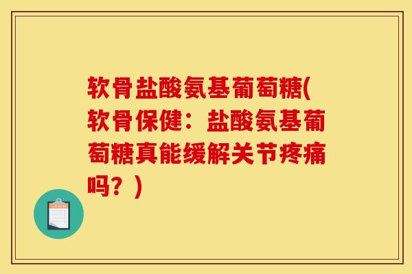 软骨盐酸氨基葡萄糖(软骨保健：盐酸氨基葡萄糖真能缓解关节吗？)