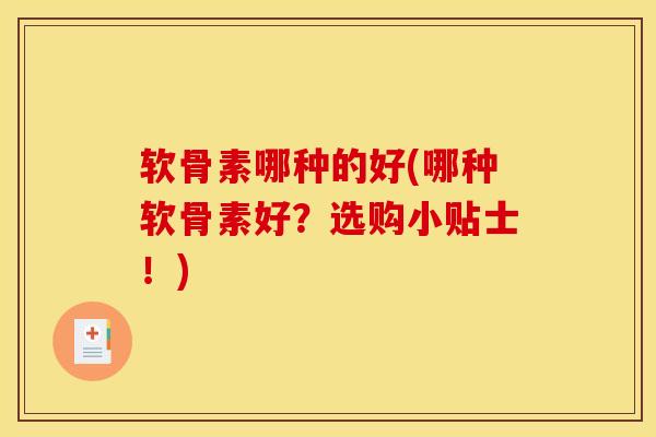 软骨素哪种的好(哪种软骨素好？选购小贴士！)