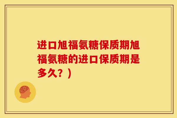 进口旭福氨糖保质期旭福氨糖的进口保质期是多久？)
