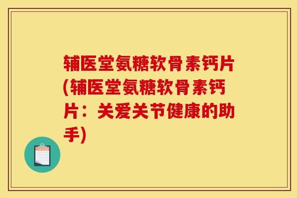 辅医堂氨糖软骨素钙片(辅医堂氨糖软骨素钙片:关爱关节健康的助手) 辅医堂氨糖软骨素钙片(辅医堂氨糖软骨素钙片:关爱关节健康的助手)