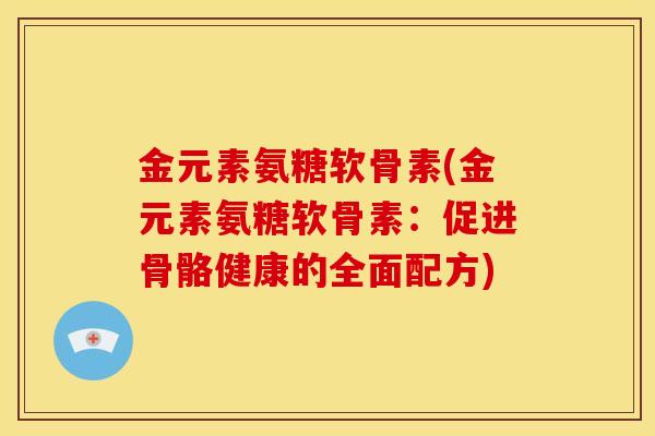 金元素氨糖软骨素(金元素氨糖软骨素:促进骨骼健康的全面配方) 金元素氨糖软骨素(金元素氨糖软骨素:促进骨骼健康的全面配方)