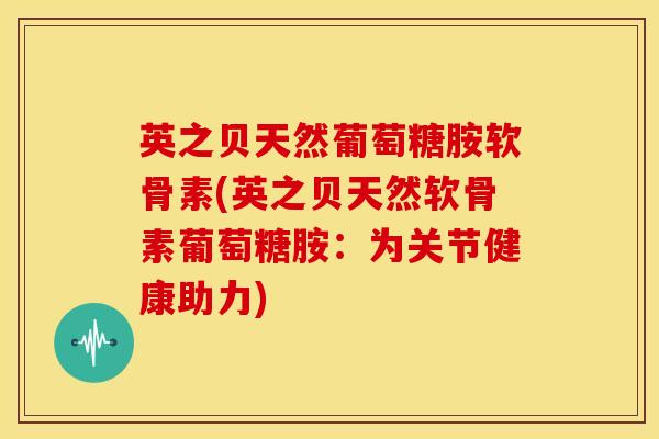 英之贝天然葡萄糖胺软骨素(英之贝天然软骨素葡萄糖胺：为关节健康助力)