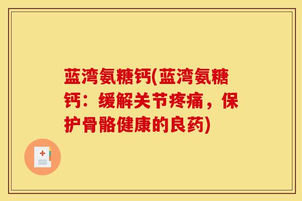 蓝湾氨糖钙(蓝湾氨糖钙:缓解关节,保护骨骼健康的良药) 蓝湾氨糖钙(蓝湾氨糖钙:缓解关节,保护骨骼健康的良药)
