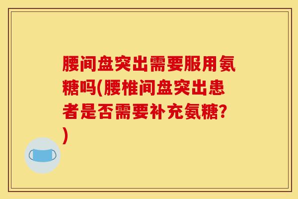 腰间盘突出需要服用氨糖吗(腰椎间盘突出患者是否需要补充氨糖?) 腰间盘突出需要服用氨糖吗(腰椎间盘突出患者是否需要补充氨糖?)