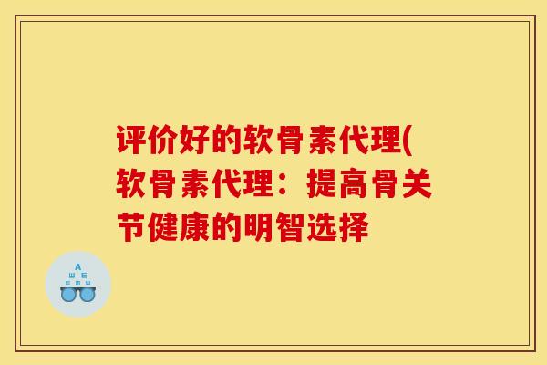 评价好的软骨素代理(软骨素代理：提高骨关节健康的明智选择