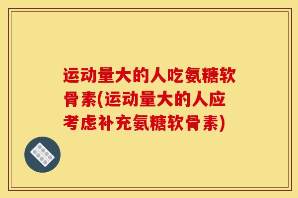 运动量大的人吃氨糖软骨素(运动量大的人应考虑补充氨糖软骨素) 运动量大的人吃氨糖软骨素(运动量大的人应考虑补充氨糖软骨素)