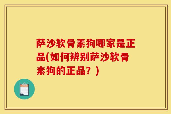 萨沙软骨素狗哪家是正品(如何辨别萨沙软骨素狗的正品?) 萨沙软骨素狗哪家是正品(如何辨别萨沙软骨素狗的正品?)