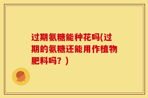过期氨糖能种花吗(过期的氨糖还能用作植物肥料吗?) 过期氨糖能种花吗(过期的氨糖还能用作植物肥料吗?)