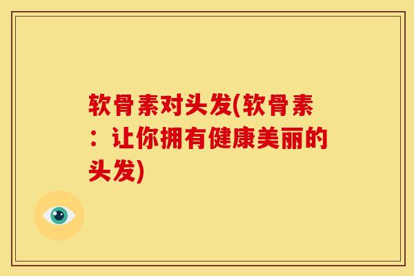 软骨素对头发(软骨素:让你拥有健康美丽的头发) 软骨素对头发(软骨素:让你拥有健康美丽的头发)
