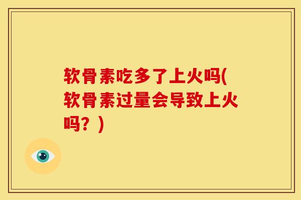 软骨素吃多了上火吗(软骨素过量会导致上火吗?) 软骨素吃多了上火吗(软骨素过量会导致上火吗?)