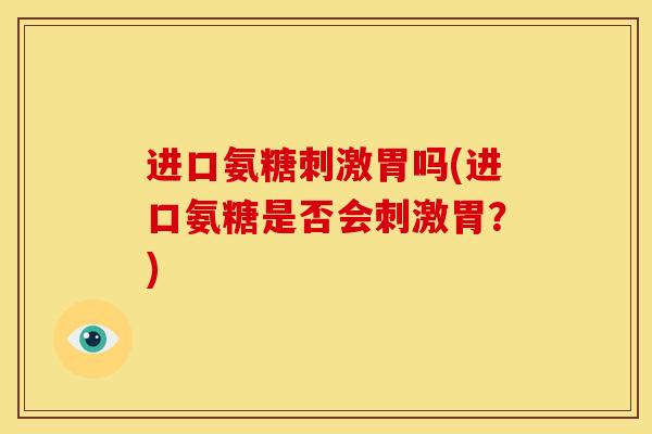 进口氨糖刺激胃吗(进口氨糖是否会刺激胃?) 进口氨糖刺激胃吗(进口氨糖是否会刺激胃?)