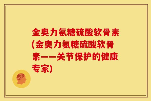 金奥力氨糖硫酸软骨素(金奥力氨糖硫酸软骨素——关节保护的健康专家)